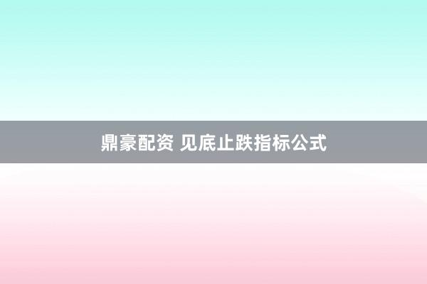 鼎豪配资 见底止跌指标公式