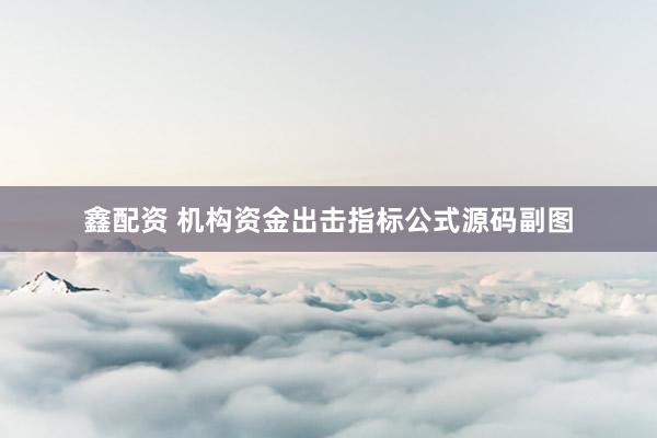 鑫配资 机构资金出击指标公式源码副图