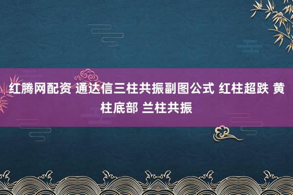 红腾网配资 通达信三柱共振副图公式 红柱超跌 黄柱底部 兰柱共振