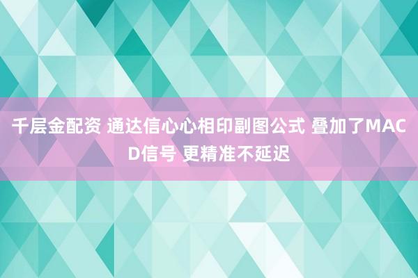 千层金配资 通达信心心相印副图公式 叠加了MACD信号 更精准不延迟