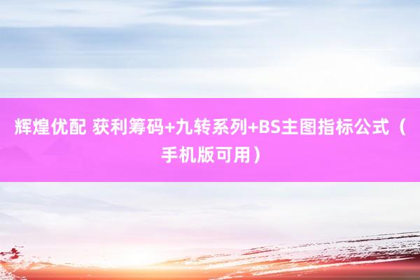 辉煌优配 获利筹码+九转系列+BS主图指标公式（手机版可用）
