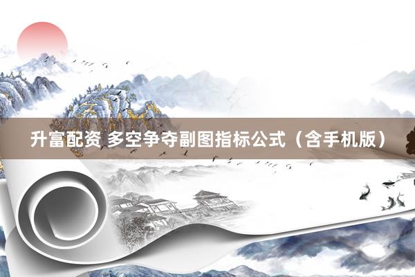 升富配资 多空争夺副图指标公式（含手机版）