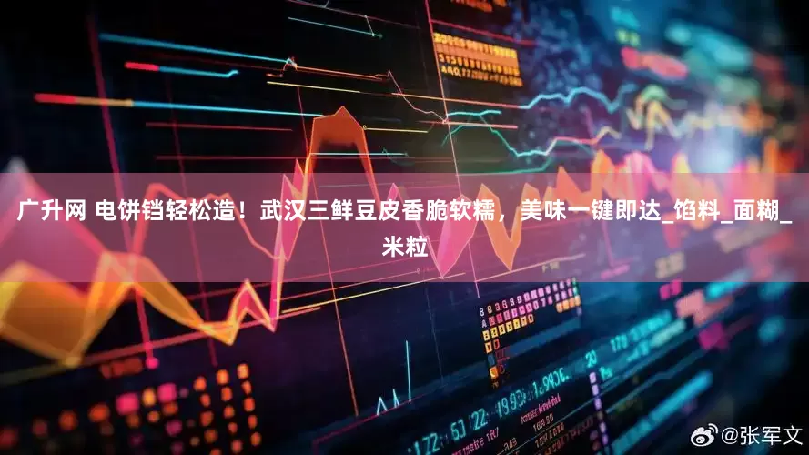 广升网 电饼铛轻松造！武汉三鲜豆皮香脆软糯，美味一键即达_馅料_面糊_米粒