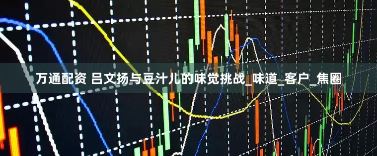万通配资 吕文扬与豆汁儿的味觉挑战_味道_客户_焦圈