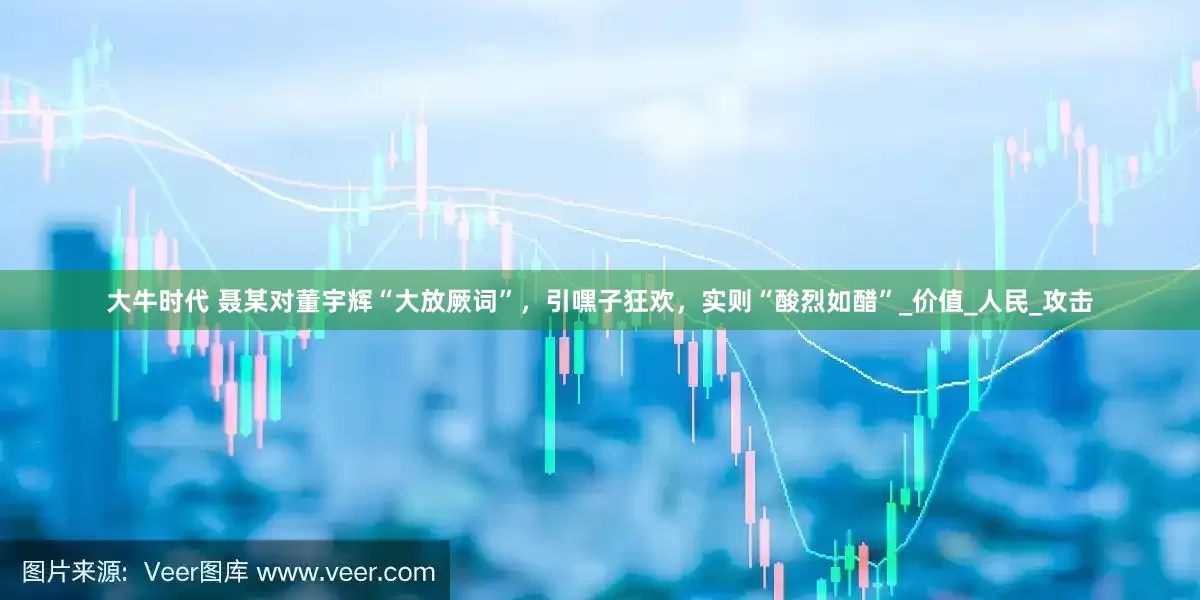 大牛时代 聂某对董宇辉“大放厥词”，引嘿子狂欢，实则“酸烈如醋”_价值_人民_攻击