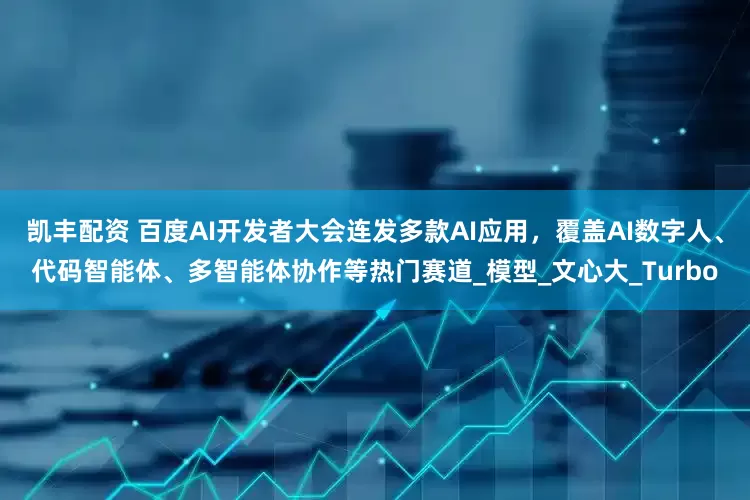凯丰配资 百度AI开发者大会连发多款AI应用，覆盖AI数字人、代码智能体、多智能体协作等热门赛道_模型_文心大_Turbo