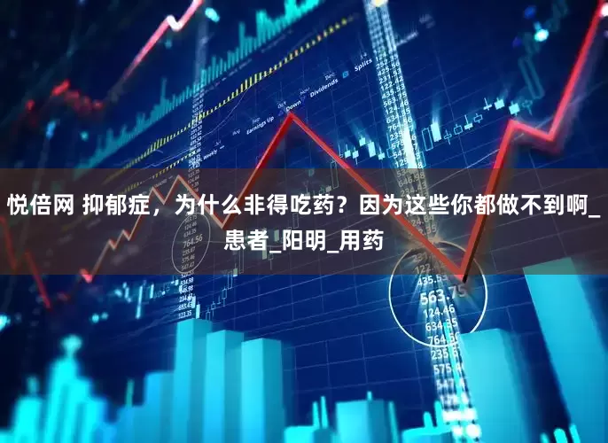 悦倍网 抑郁症，为什么非得吃药？因为这些你都做不到啊_患者_阳明_用药