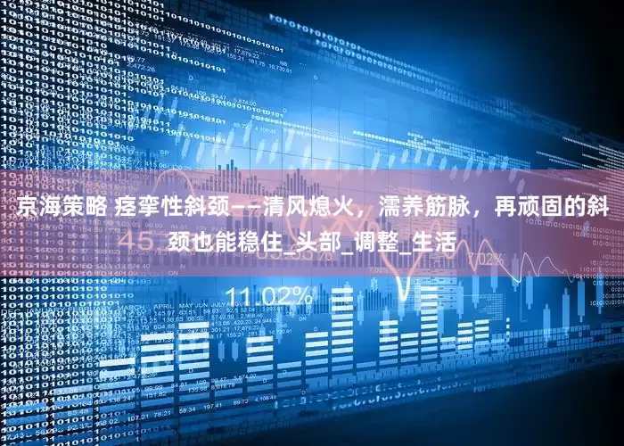 京海策略 痉挛性斜颈——清风熄火，濡养筋脉，再顽固的斜颈也能稳住_头部_调整_生活