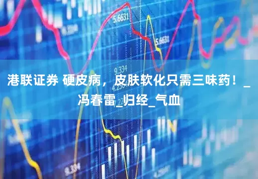 港联证券 硬皮病，皮肤软化只需三味药！_冯春雷_归经_气血