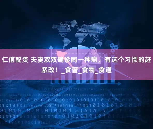 仁信配资 夫妻双双确诊同一种癌，有这个习惯的赶紧改！_食管_食物_食道