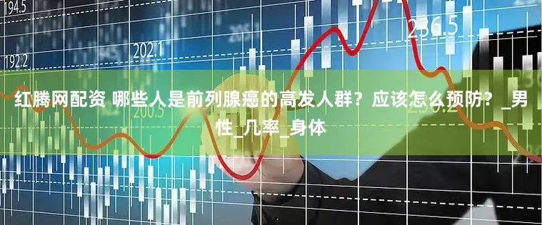 红腾网配资 哪些人是前列腺癌的高发人群？应该怎么预防？_男性_几率_身体