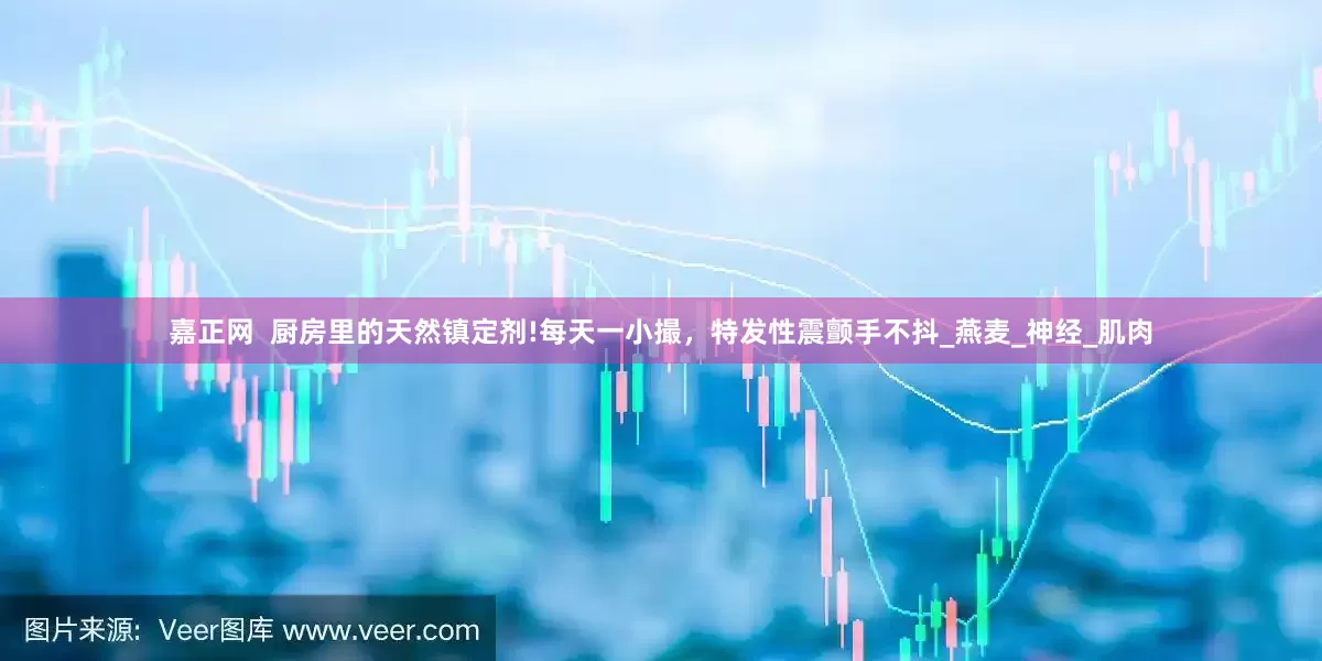嘉正网  厨房里的天然镇定剂!每天一小撮，特发性震颤手不抖_燕麦_神经_肌肉