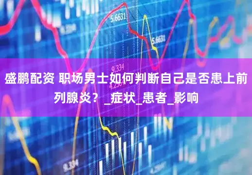 盛鹏配资 职场男士如何判断自己是否患上前列腺炎？_症状_患者_影响