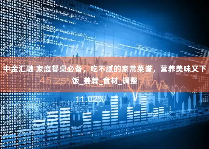 中金汇融 家庭餐桌必备，吃不腻的家常菜谱，营养美味又下饭_姜蒜_食材_调整