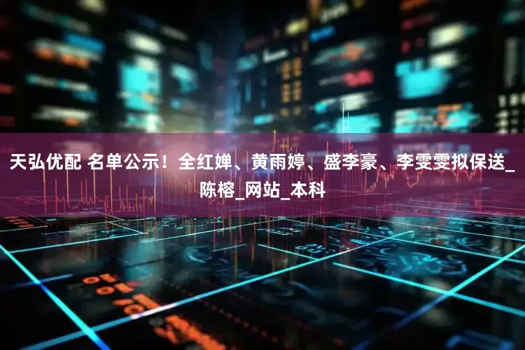 天弘优配 名单公示！全红婵、黄雨婷、盛李豪、李雯雯拟保送_陈榕_网站_本科