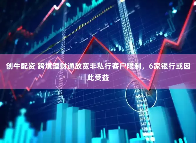 创牛配资 跨境理财通放宽非私行客户限制，6家银行或因此受益