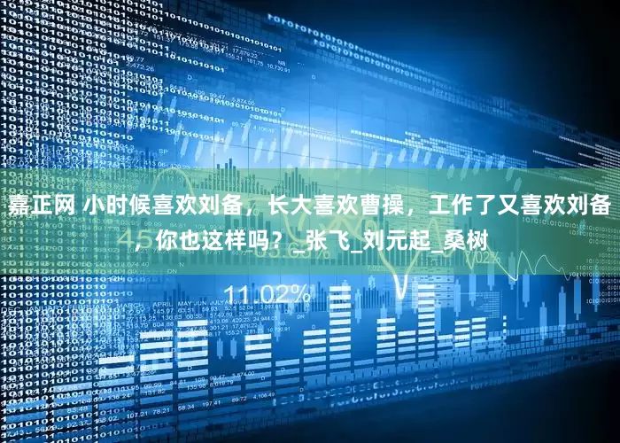 嘉正网 小时候喜欢刘备，长大喜欢曹操，工作了又喜欢刘备，你也这样吗？_张飞_刘元起_桑树