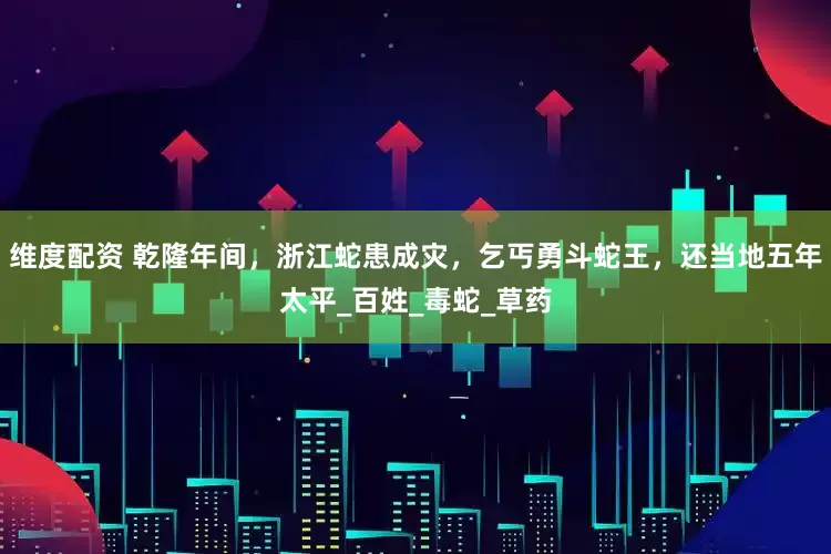 维度配资 乾隆年间，浙江蛇患成灾，乞丐勇斗蛇王，还当地五年太平_百姓_毒蛇_草药