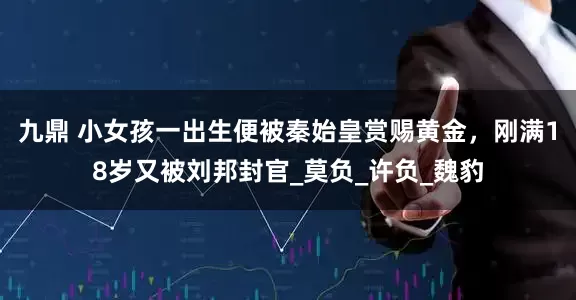 九鼎 小女孩一出生便被秦始皇赏赐黄金，刚满18岁又被刘邦封官_莫负_许负_魏豹