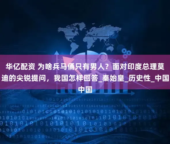 华亿配资 为啥兵马俑只有男人？面对印度总理莫迪的尖锐提问，我国怎样回答_秦始皇_历史性_中国