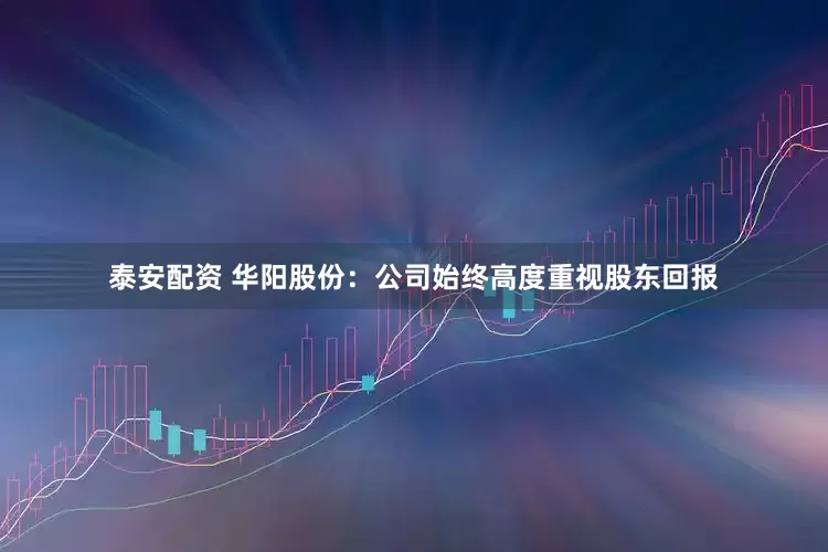 泰安配资 华阳股份：公司始终高度重视股东回报