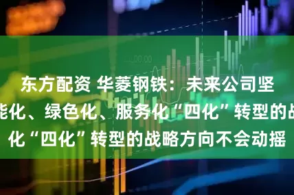 东方配资 华菱钢铁：未来公司坚持高端化、智能化、绿色化、服务化“四化”转型的战略方向不会动摇
