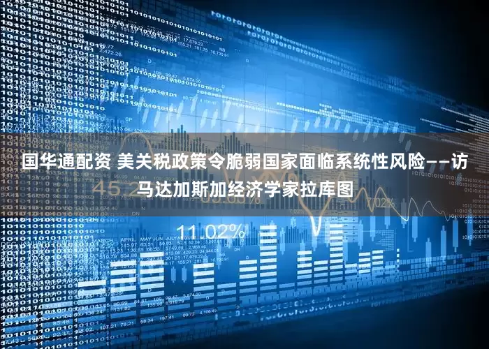 国华通配资 美关税政策令脆弱国家面临系统性风险——访马达加斯加经济学家拉库图
