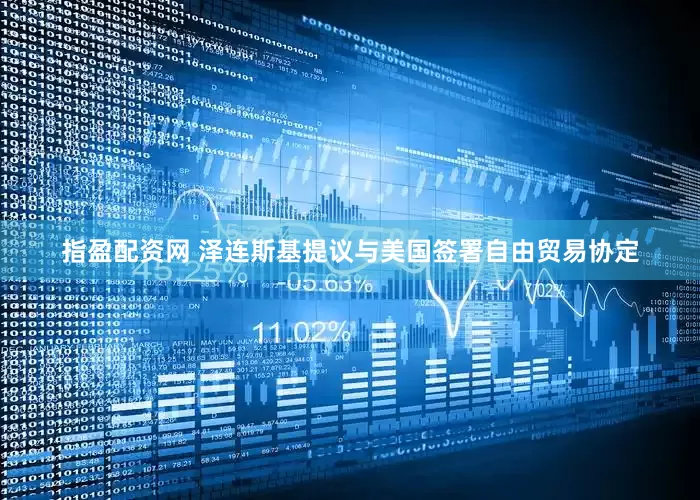 指盈配资网 泽连斯基提议与美国签署自由贸易协定