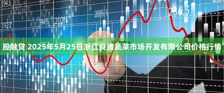 股融贷 2025年5月25日浙江良渚蔬菜市场开发有限公司价格行情