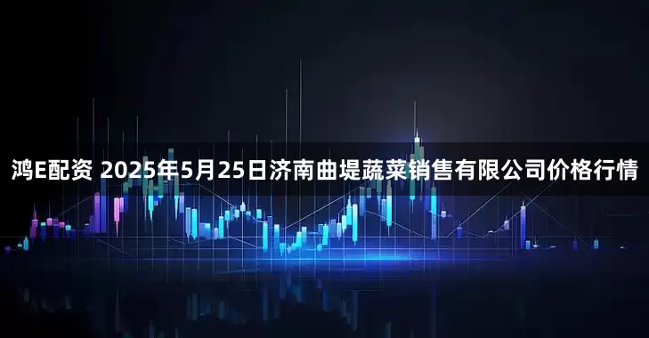 鸿E配资 2025年5月25日济南曲堤蔬菜销售有限公司价格行情