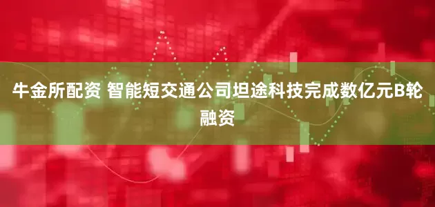 牛金所配资 智能短交通公司坦途科技完成数亿元B轮融资