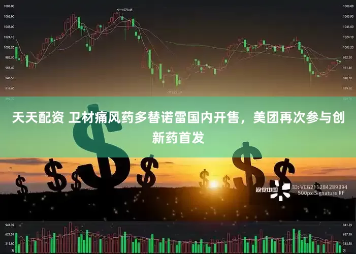 天天配资 卫材痛风药多替诺雷国内开售，美团再次参与创新药首发
