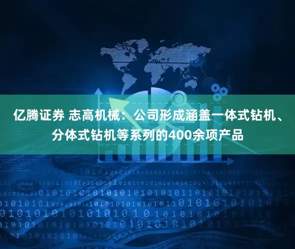 亿腾证券 志高机械：公司形成涵盖一体式钻机、分体式钻机等系列的400余项产品
