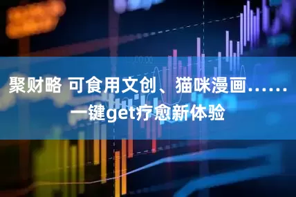 聚财略 可食用文创、猫咪漫画……一键get疗愈新体验