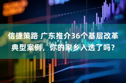 信捷策路 广东推介36个基层改革典型案例，你的家乡入选了吗？
