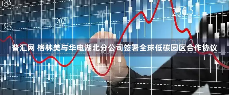 普汇网 格林美与华电湖北分公司签署全球低碳园区合作协议