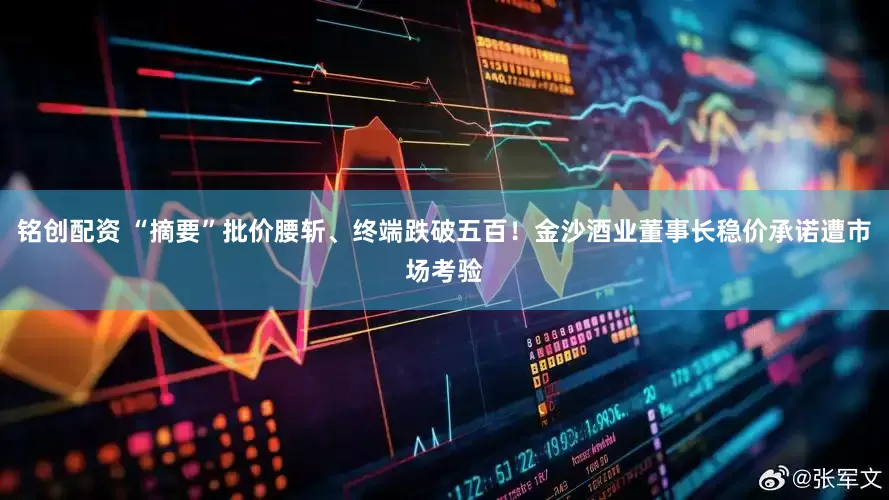 铭创配资 “摘要”批价腰斩、终端跌破五百！金沙酒业董事长稳价承诺遭市场考验