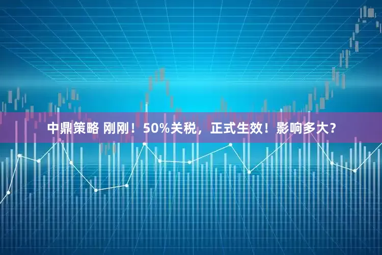 中鼎策略 刚刚！50%关税，正式生效！影响多大？