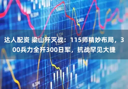 达人配资 梁山歼灭战：115师精妙布局，300兵力全歼300日军，抗战罕见大捷