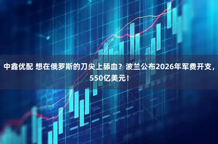中鑫优配 想在俄罗斯的刀尖上舔血？波兰公布2026年军费开支，550亿美元！