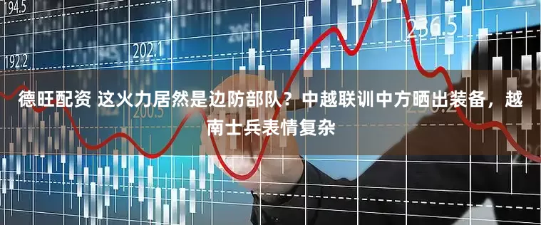 德旺配资 这火力居然是边防部队？中越联训中方晒出装备，越南士兵表情复杂