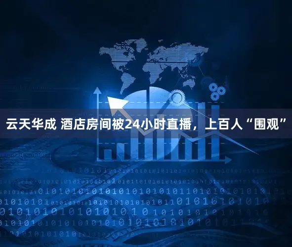 云天华成 酒店房间被24小时直播，上百人“围观”