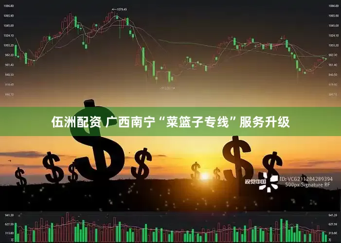 伍洲配资 广西南宁“菜篮子专线”服务升级
