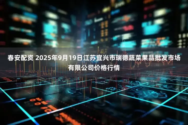 春安配资 2025年9月19日江苏宜兴市瑞德蔬菜果品批发市场有限公司价格行情