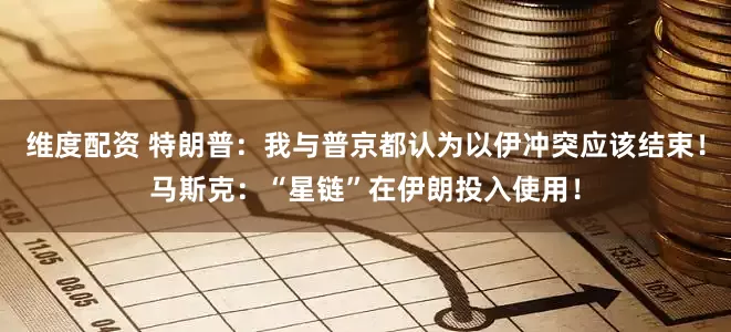 维度配资 特朗普：我与普京都认为以伊冲突应该结束！马斯克：“星链”在伊朗投入使用！