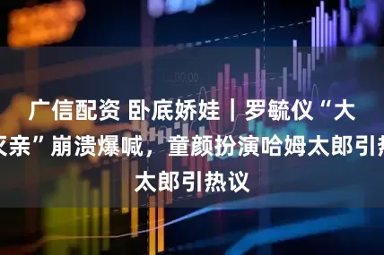 广信配资 卧底娇娃｜罗毓仪“大义灭亲”崩溃爆喊，童颜扮演哈姆太郎引热议