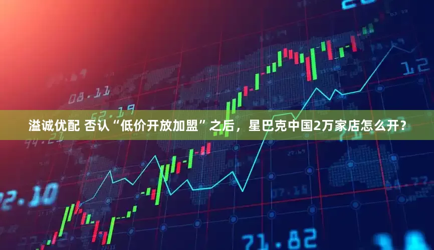 溢诚优配 否认“低价开放加盟”之后，星巴克中国2万家店怎么开？
