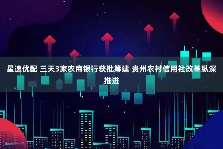 星速优配 三天3家农商银行获批筹建 贵州农村信用社改革纵深推进