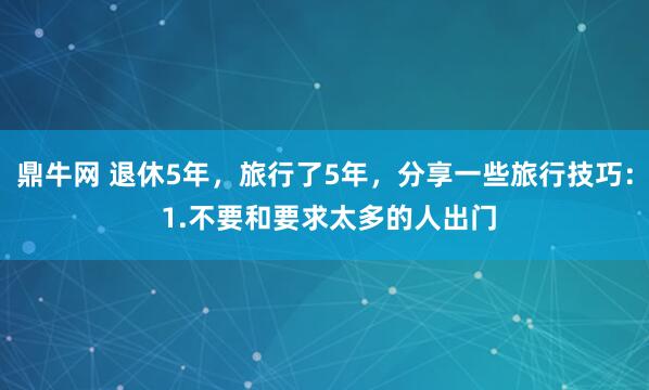 鼎牛网 退休5年，旅行了5年，分享一些旅行技巧： 1.不要和要求太多的人出门
