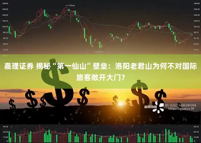 嘉理证券 揭秘“第一仙山”壁垒：洛阳老君山为何不对国际旅客敞开大门？